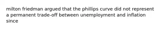 milton friedman argued that the phillips curve did not represent a permanent trade-off between unemployment and inflation since