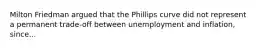 Milton Friedman argued that the Phillips curve did not represent a permanent​ trade-off between unemployment and​ inflation, since...