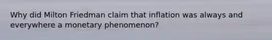 Why did Milton Friedman claim that inflation was always and everywhere a monetary phenomenon?