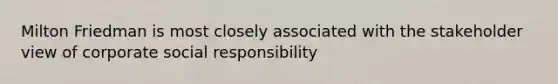 Milton Friedman is most closely associated with the stakeholder view of corporate social responsibility