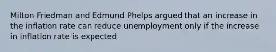 Milton Friedman and Edmund Phelps argued that an increase in the inflation rate can reduce unemployment only if the increase in inflation rate is expected