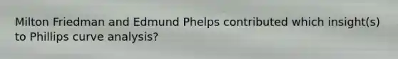 Milton Friedman and Edmund Phelps contributed which​ insight(s) to Phillips curve​ analysis?