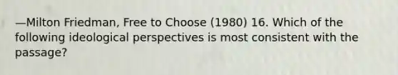 —Milton Friedman, Free to Choose (1980) 16. Which of the following ideological perspectives is most consistent with the passage?