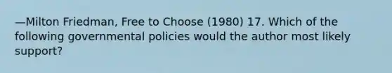 —Milton Friedman, Free to Choose (1980) 17. Which of the following governmental policies would the author most likely support?