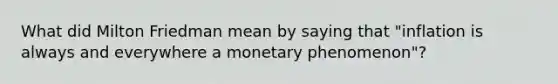 What did Milton Friedman mean by saying that "inflation is always and everywhere a monetary phenomenon"?