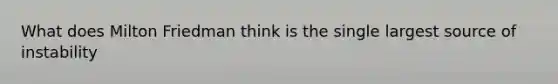 What does Milton Friedman think is the single largest source of instability