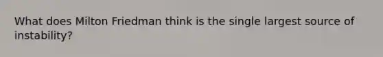 What does Milton Friedman think is the single largest source of instability?