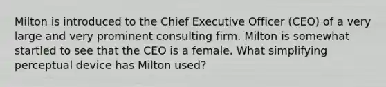 Milton is introduced to the Chief Executive Officer (CEO) of a very large and very prominent consulting firm. Milton is somewhat startled to see that the CEO is a female. What simplifying perceptual device has Milton used?