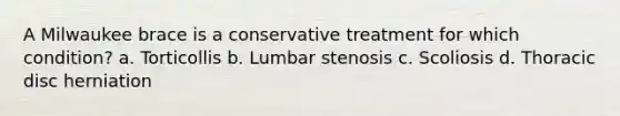 A Milwaukee brace is a conservative treatment for which condition? a. Torticollis b. Lumbar stenosis c. Scoliosis d. Thoracic disc herniation