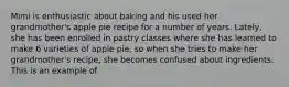 Mimi is enthusiastic about baking and his used her grandmother's apple pie recipe for a number of years. Lately, she has been enrolled in pastry classes where she has learned to make 6 varieties of apple pie, so when she tries to make her grandmother's recipe, she becomes confused about ingredients. This is an example of