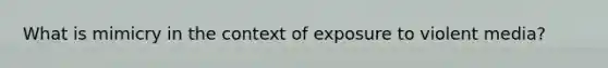 What is mimicry in the context of exposure to violent media?