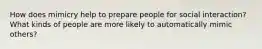 How does mimicry help to prepare people for social interaction? What kinds of people are more likely to automatically mimic others?