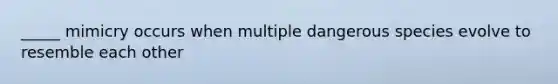 _____ mimicry occurs when multiple dangerous species evolve to resemble each other