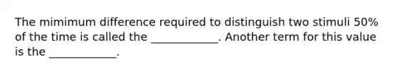 The mimimum difference required to distinguish two stimuli 50% of the time is called the ____________. Another term for this value is the ____________.