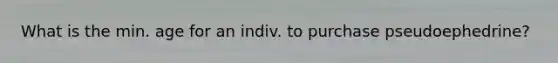 What is the min. age for an indiv. to purchase pseudoephedrine?