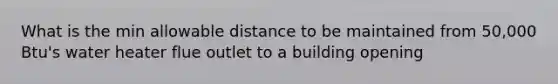 What is the min allowable distance to be maintained from 50,000 Btu's water heater flue outlet to a building opening