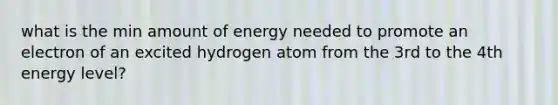 what is the min amount of energy needed to promote an electron of an excited hydrogen atom from the 3rd to the 4th energy level?