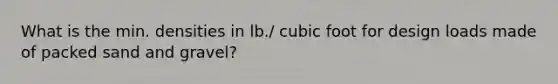 What is the min. densities in lb./ cubic foot for design loads made of packed sand and gravel?