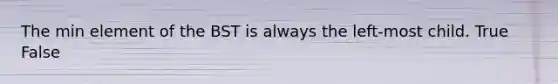 The min element of the BST is always the left-most child. True False