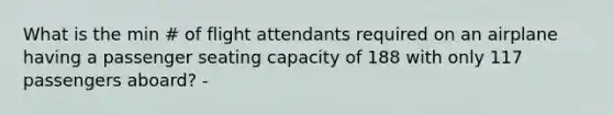 What is the min # of flight attendants required on an airplane having a passenger seating capacity of 188 with only 117 passengers aboard? -