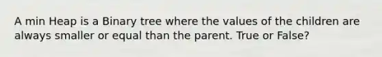 A min Heap is a Binary tree where the values of the children are always smaller or equal than the parent. True or False?