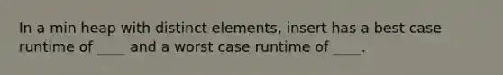 In a min heap with distinct elements, insert has a best case runtime of ____ and a worst case runtime of ____.