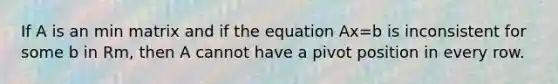 If A is an min matrix and if the equation Ax=b is inconsistent for some b in Rm, then A cannot have a pivot position in every row.