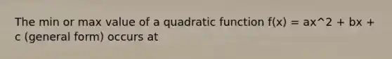 The min or max value of a quadratic function f(x) = ax^2 + bx + c (general form) occurs at