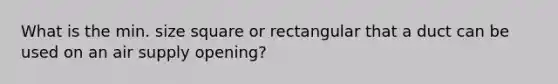 What is the min. size square or rectangular that a duct can be used on an air supply opening?