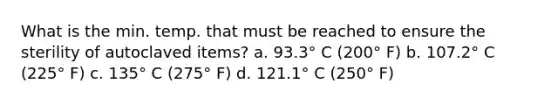 What is the min. temp. that must be reached to ensure the sterility of autoclaved items? a. 93.3° C (200° F) b. 107.2° C (225° F) c. 135° C (275° F) d. 121.1° C (250° F)