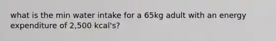 what is the min water intake for a 65kg adult with an energy expenditure of 2,500 kcal's?