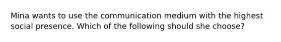 Mina wants to use the communication medium with the highest social presence. Which of the following should she choose?