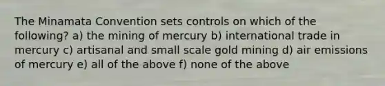 The Minamata Convention sets controls on which of the following? a) the mining of mercury b) international trade in mercury c) artisanal and small scale gold mining d) air emissions of mercury e) all of the above f) none of the above