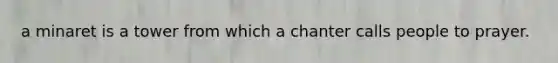 a minaret is a tower from which a chanter calls people to prayer.