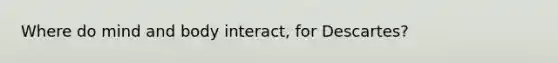 Where do mind and body interact, for Descartes?