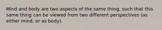 Mind and body are two aspects of the same thing, such that this same thing can be viewed from two different perspectives (as either mind, or as body).