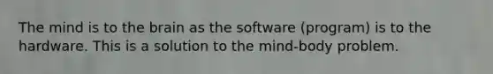 The mind is to the brain as the software (program) is to the hardware. This is a solution to the mind-body problem.