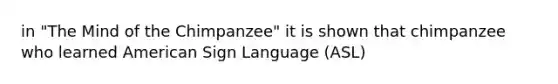 in "The Mind of the Chimpanzee" it is shown that chimpanzee who learned American Sign Language (ASL)