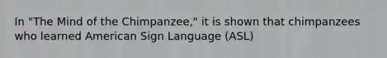 In "The Mind of the Chimpanzee," it is shown that chimpanzees who learned American Sign Language (ASL)