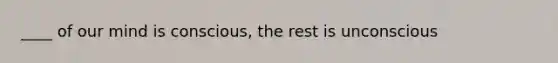 ____ of our mind is conscious, the rest is unconscious