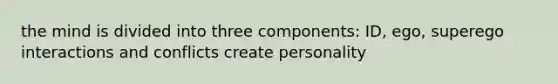 the mind is divided into three components: ID, ego, superego interactions and conflicts create personality