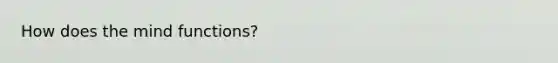 How does the mind functions?