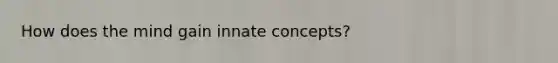 How does the mind gain innate concepts?