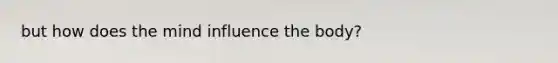 but how does the mind influence the body?