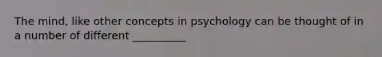 The mind, like other concepts in psychology can be thought of in a number of different __________