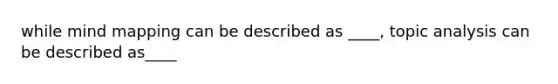 while mind mapping can be described as ____, topic analysis can be described as____