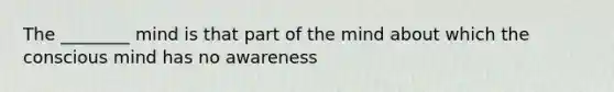 The ________ mind is that part of the mind about which the conscious mind has no awareness