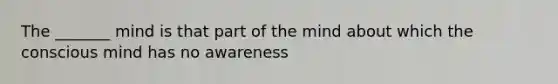 The _______ mind is that part of the mind about which the conscious mind has no awareness