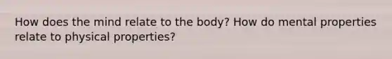 How does the mind relate to the body? How do mental properties relate to physical properties?