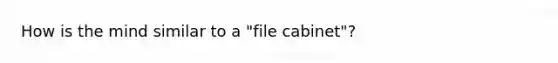 How is the mind similar to a "file cabinet"?